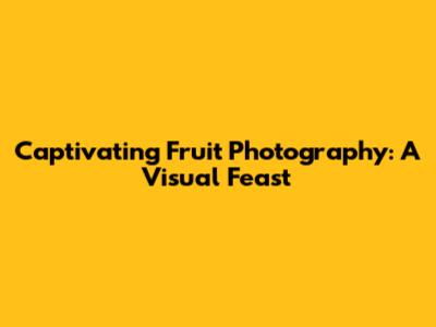 Captivating Fruit Photography: A Visual Feast