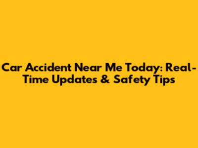 Car Accident Near Me Today: Real-Time Updates & Safety Tips
