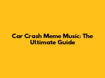 Car Crash Meme Music: The Ultimate Guide