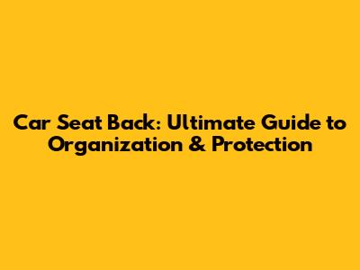 Car Seat Back: Ultimate Guide to Organization & Protection