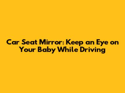 Car Seat Mirror: Keep an Eye on Your Baby While Driving