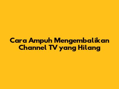 Cara Ampuh Mengembalikan Channel TV yang Hilang