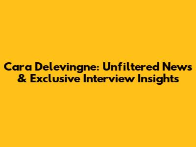 Cara Delevingne: Unfiltered News & Exclusive Interview Insights