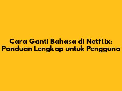 Cara Ganti Bahasa di Netflix: Panduan Lengkap untuk Pengguna