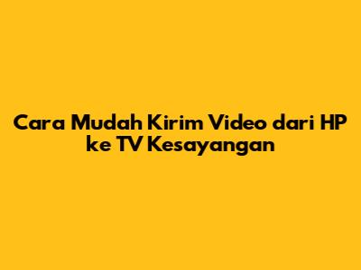 Cara Mudah Kirim Video dari HP ke TV Kesayangan
