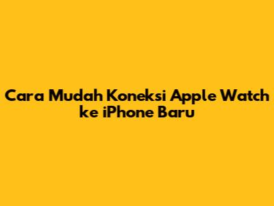 Cara Mudah Koneksi Apple Watch ke iPhone Baru