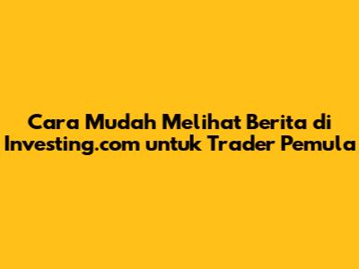 Cara Mudah Melihat Berita di Investing.com untuk Trader Pemula