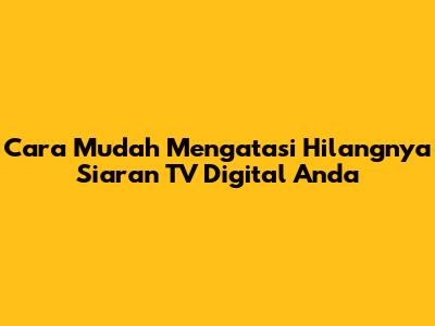 Cara Mudah Mengatasi Hilangnya Siaran TV Digital Anda