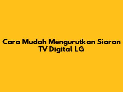 Cara Mudah Mengurutkan Siaran TV Digital LG