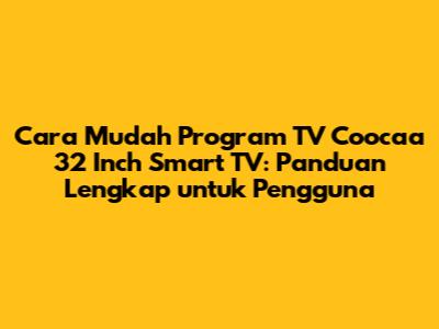Cara Mudah Program TV Coocaa 32 Inch Smart TV: Panduan Lengkap untuk Pengguna