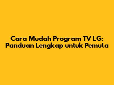 Cara Mudah Program TV LG: Panduan Lengkap untuk Pemula