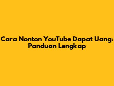 Cara Nonton YouTube Dapat Uang: Panduan Lengkap