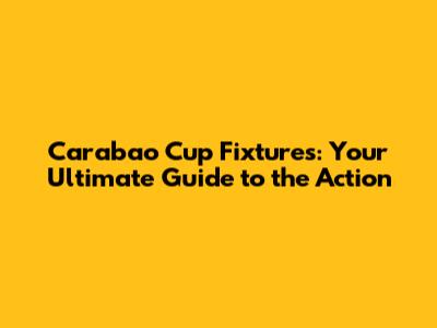 Carabao Cup Fixtures: Your Ultimate Guide to the Action