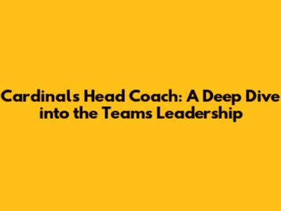 Cardinals Head Coach: A Deep Dive into the Team's Leadership