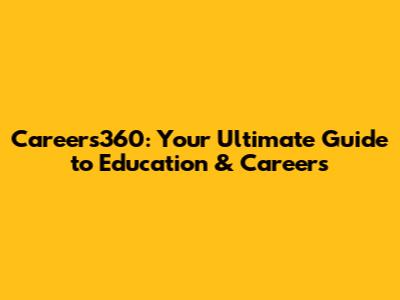 Careers360: Your Ultimate Guide to Education & Careers