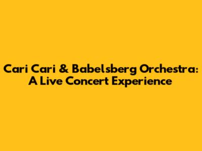 Cari Cari & Babelsberg Orchestra: A Live Concert Experience