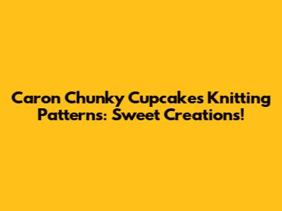 Caron Chunky Cupcakes Knitting Patterns: Sweet Creations!