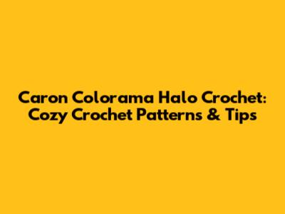 Caron Colorama Halo Crochet: Cozy Crochet Patterns & Tips