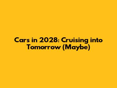Cars in 2028: Cruising into Tomorrow (Maybe)