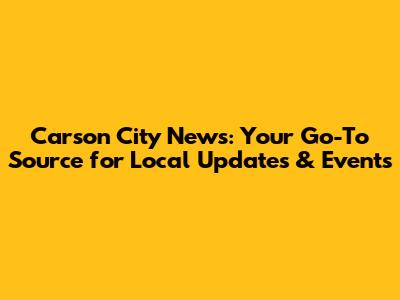 Carson City News: Your Go-To Source for Local Updates & Events