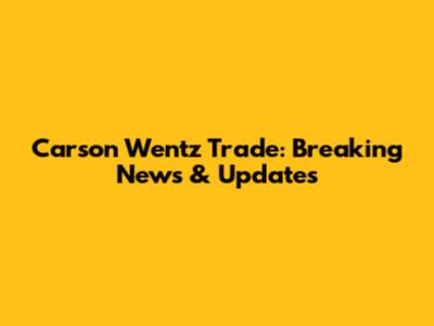 Carson Wentz Trade: Breaking News & Updates