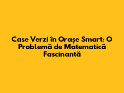 Case Verzi în Orașe Smart: O Problemă de Matematică Fascinantă
