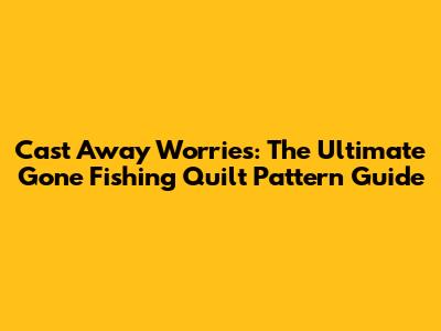 Cast Away Worries: The Ultimate Gone Fishing Quilt Pattern Guide