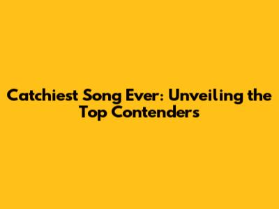 Catchiest Song Ever: Unveiling the Top Contenders