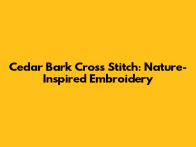 Cedar Bark Cross Stitch: Nature-Inspired Embroidery