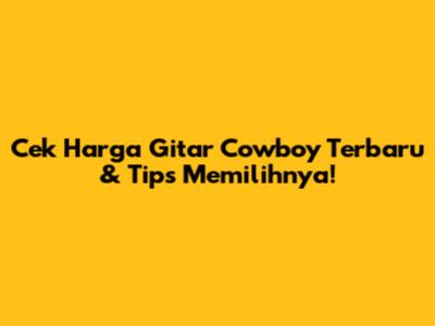 Cek Harga Gitar Cowboy Terbaru & Tips Memilihnya!