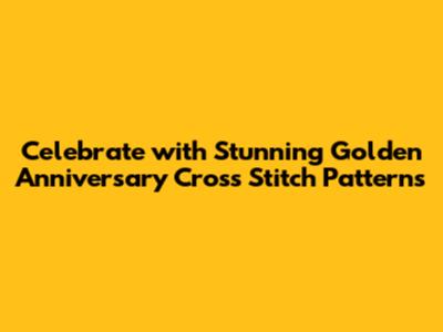 Celebrate with Stunning Golden Anniversary Cross Stitch Patterns