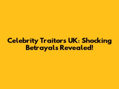 Celebrity Traitors UK: Shocking Betrayals Revealed!