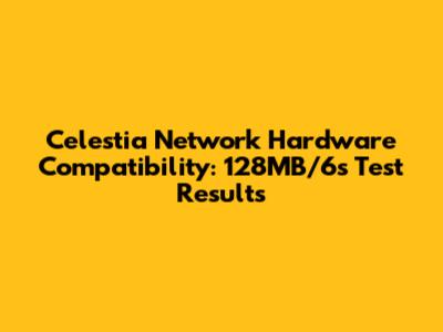 Celestia Network Hardware Compatibility: 128MB/6s Test Results