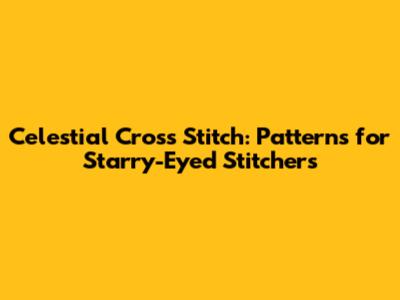 Celestial Cross Stitch: Patterns for Starry-Eyed Stitchers