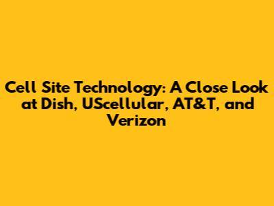 Cell Site Technology: A Close Look at Dish, UScellular, AT&T, and Verizon