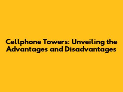 Cellphone Towers: Unveiling the Advantages and Disadvantages