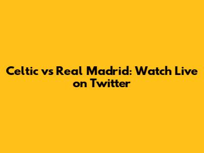 Celtic vs Real Madrid: Watch Live on Twitter