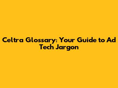 Celtra Glossary: Your Guide to Ad Tech Jargon