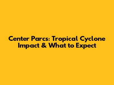 Center Parcs: Tropical Cyclone Impact & What to Expect