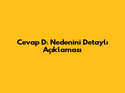 Cevap D: Nedenini Detaylı Açıklaması