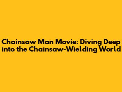 Chainsaw Man Movie: Diving Deep into the Chainsaw-Wielding World