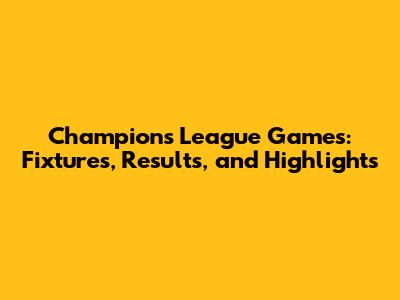 Champions League Games: Fixtures, Results, and Highlights