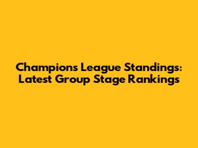 Champions League Standings: Latest Group Stage Rankings