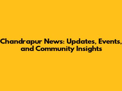 Chandrapur News: Updates, Events, and Community Insights