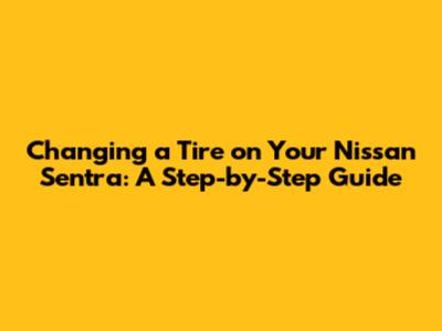 Changing a Tire on Your Nissan Sentra: A Step-by-Step Guide