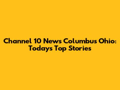 Channel 10 News Columbus Ohio: Today's Top Stories