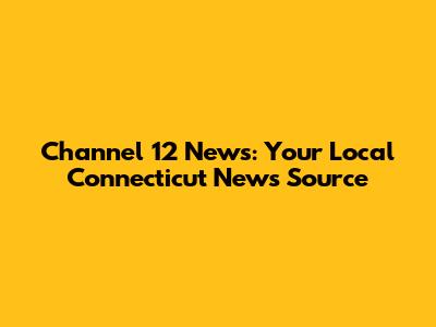 Channel 12 News: Your Local Connecticut News Source