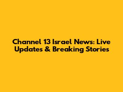 Channel 13 Israel News: Live Updates & Breaking Stories