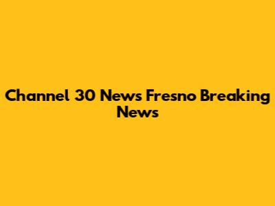 Channel 30 News Fresno Breaking News