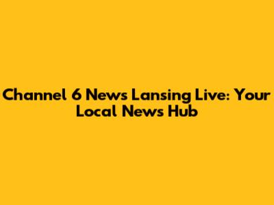 Channel 6 News Lansing Live: Your Local News Hub